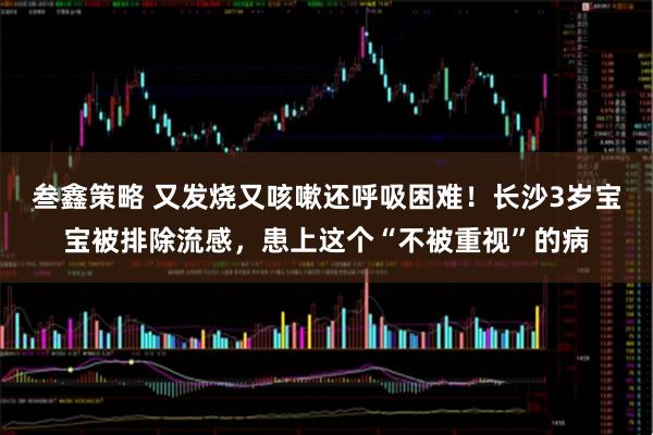 叁鑫策略 又发烧又咳嗽还呼吸困难！长沙3岁宝宝被排除流感，患上这个“不被重视”的病