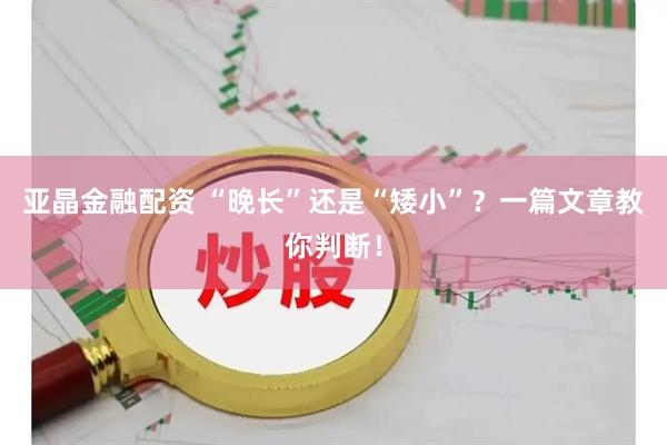 亚晶金融配资 “晚长”还是“矮小”?一篇文章教你判断!