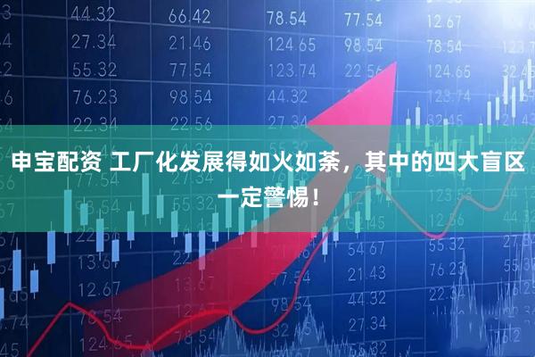 申宝配资 工厂化发展得如火如荼，其中的四大盲区一定警惕！