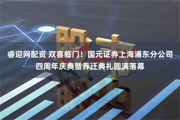 睿迎网配资 双喜临门！国元证券上海浦东分公司四周年庆典暨乔迁典礼圆满落幕