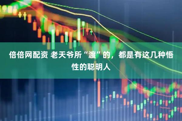 倍倍网配资 老天爷所“渡”的，都是有这几种悟性的聪明人