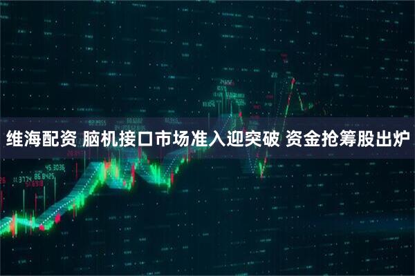 维海配资 脑机接口市场准入迎突破 资金抢筹股出炉
